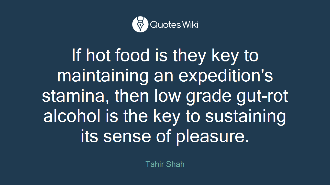 If hot food is they key to maintaining an expedition's stamina, then low grade gut-rot alcohol is the key to sustaining its sense of pleasure.