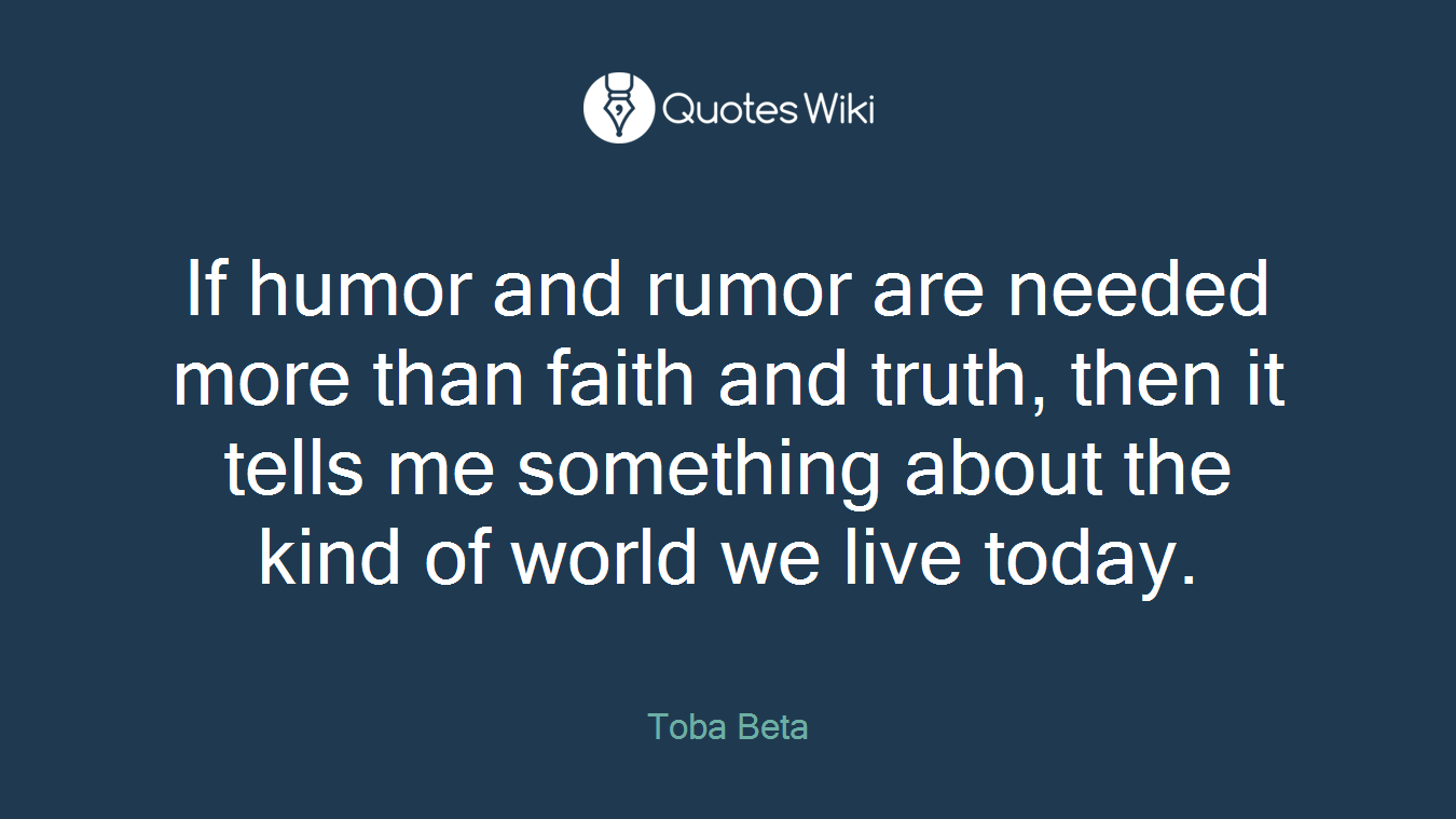 If humor and rumor are needed more than faith and truth, then it tells me something about the kind of world we live today.