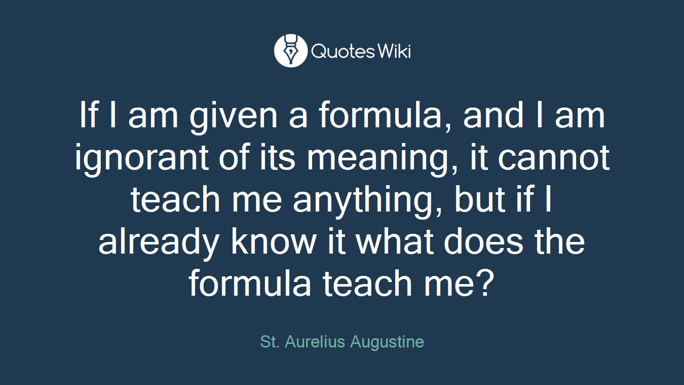 If I am given a formula, and I am ignorant of its meaning, it cannot teach me anything, but if I already know it what does the formula teach me?