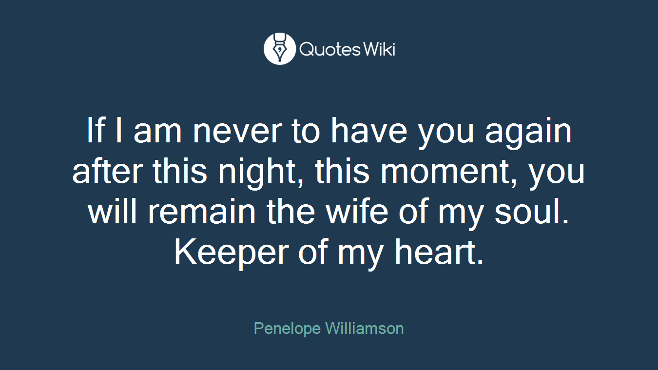 If I am never to have you again after this night, this moment, you will remain the wife of my soul. Keeper of my heart.