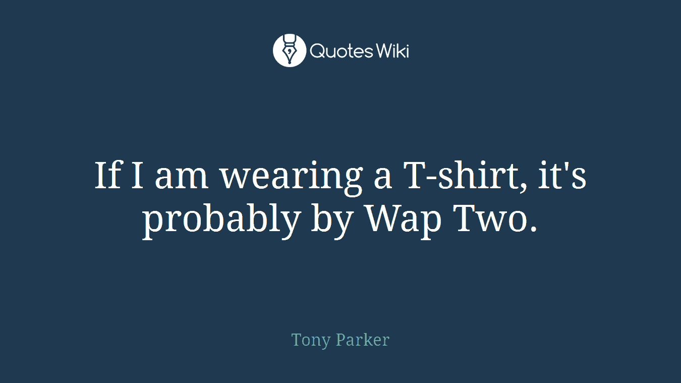 If I am wearing a T-shirt, it's probably by Wap Two.
