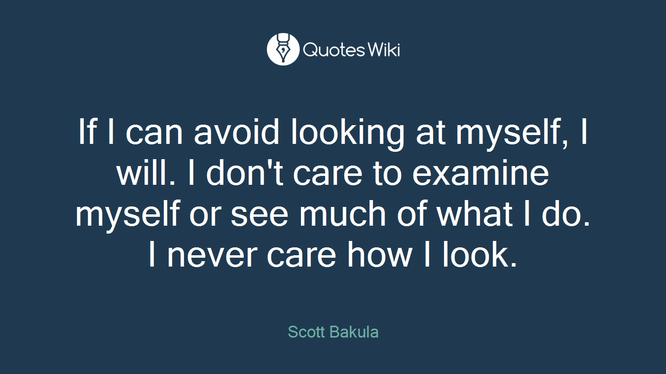 If I can avoid looking at myself, I will. I don't care to examine myself or see much of what I do. I never care how I look.