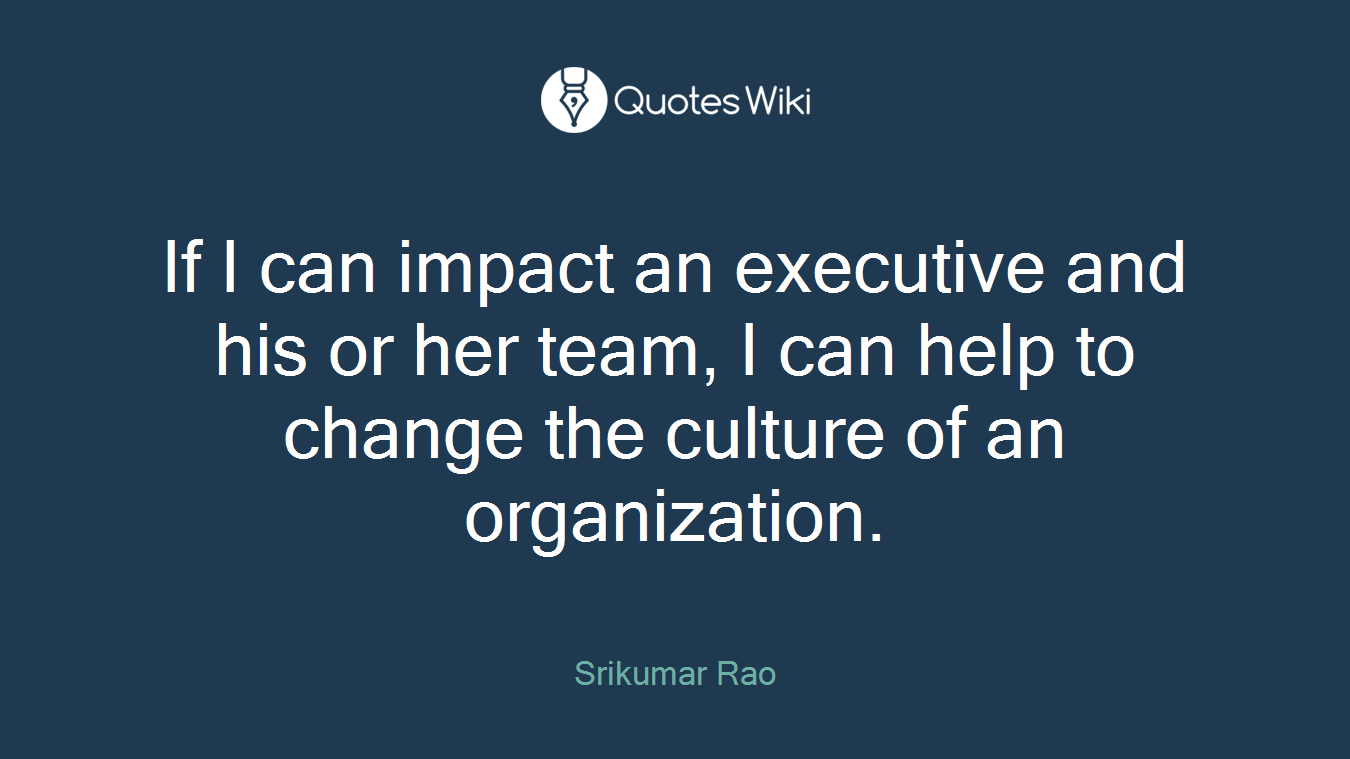 If I can impact an executive and his or her team, I can help to change the culture of an organization.