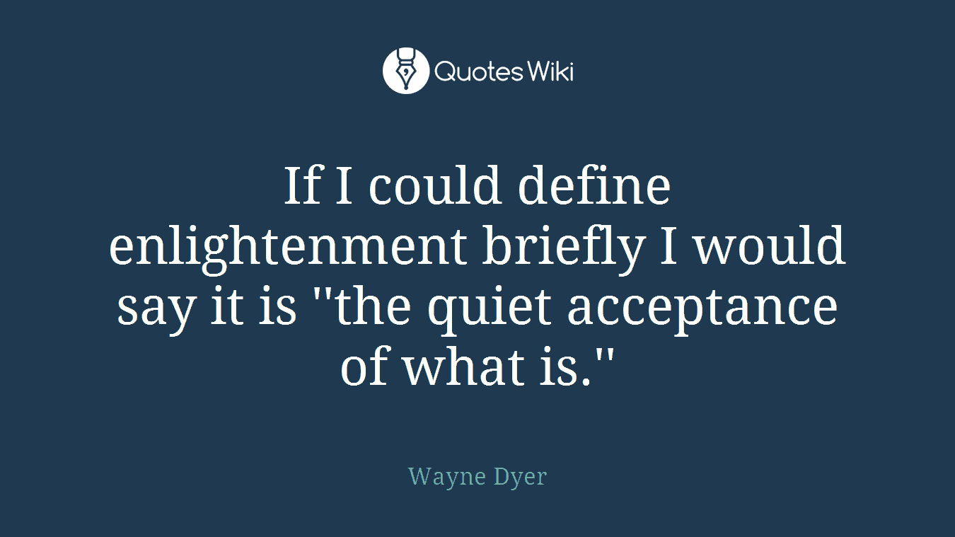 If I could define enlightenment briefly I would say it is ''the quiet acceptance of what is.''