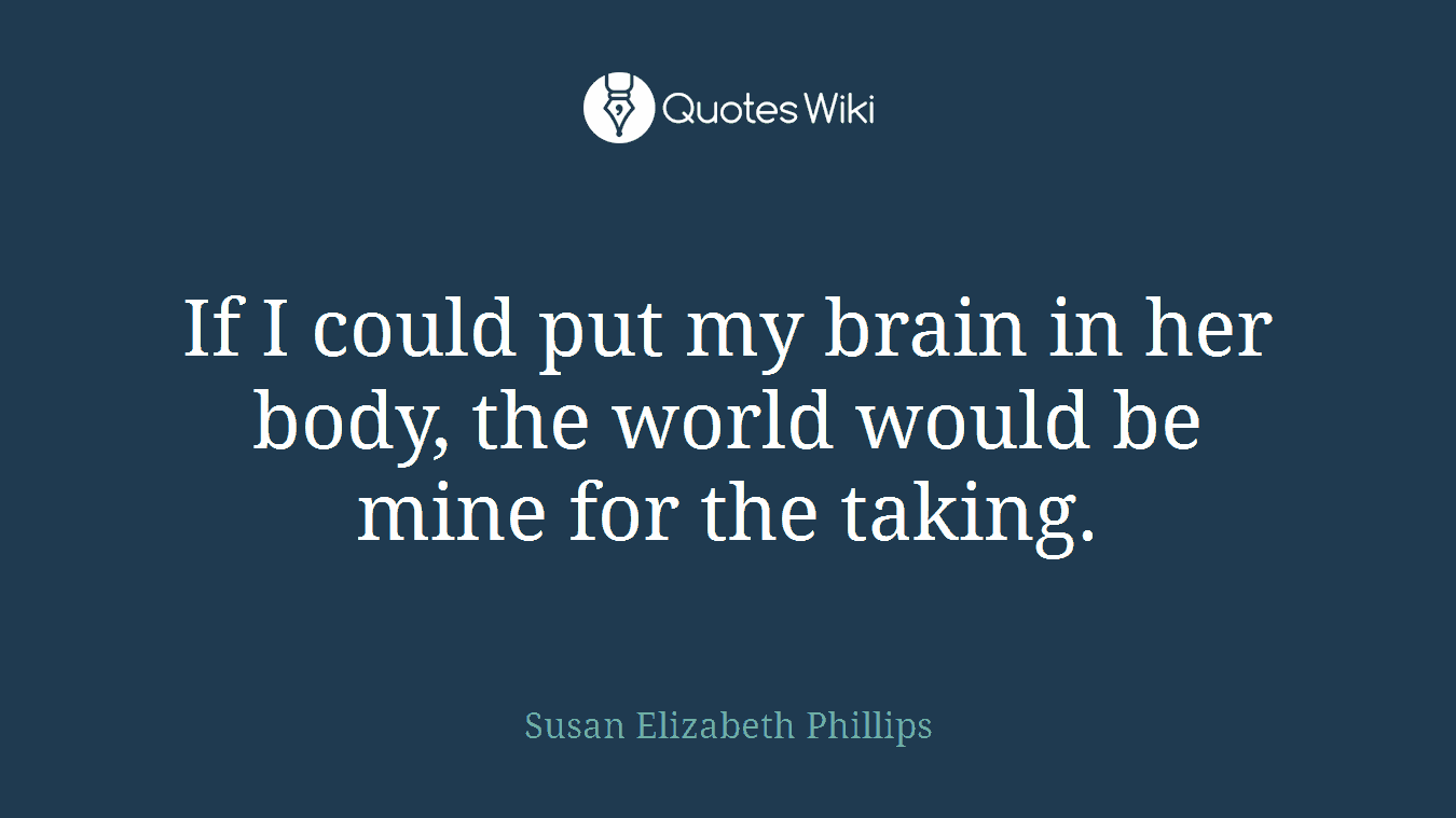 If I could put my brain in her body, the world would be mine for the taking.