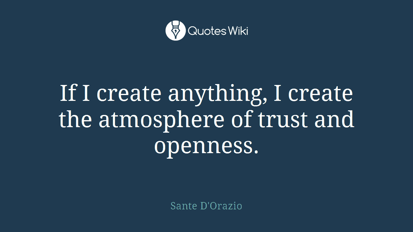 If I create anything, I create the atmosphere of trust and openness.