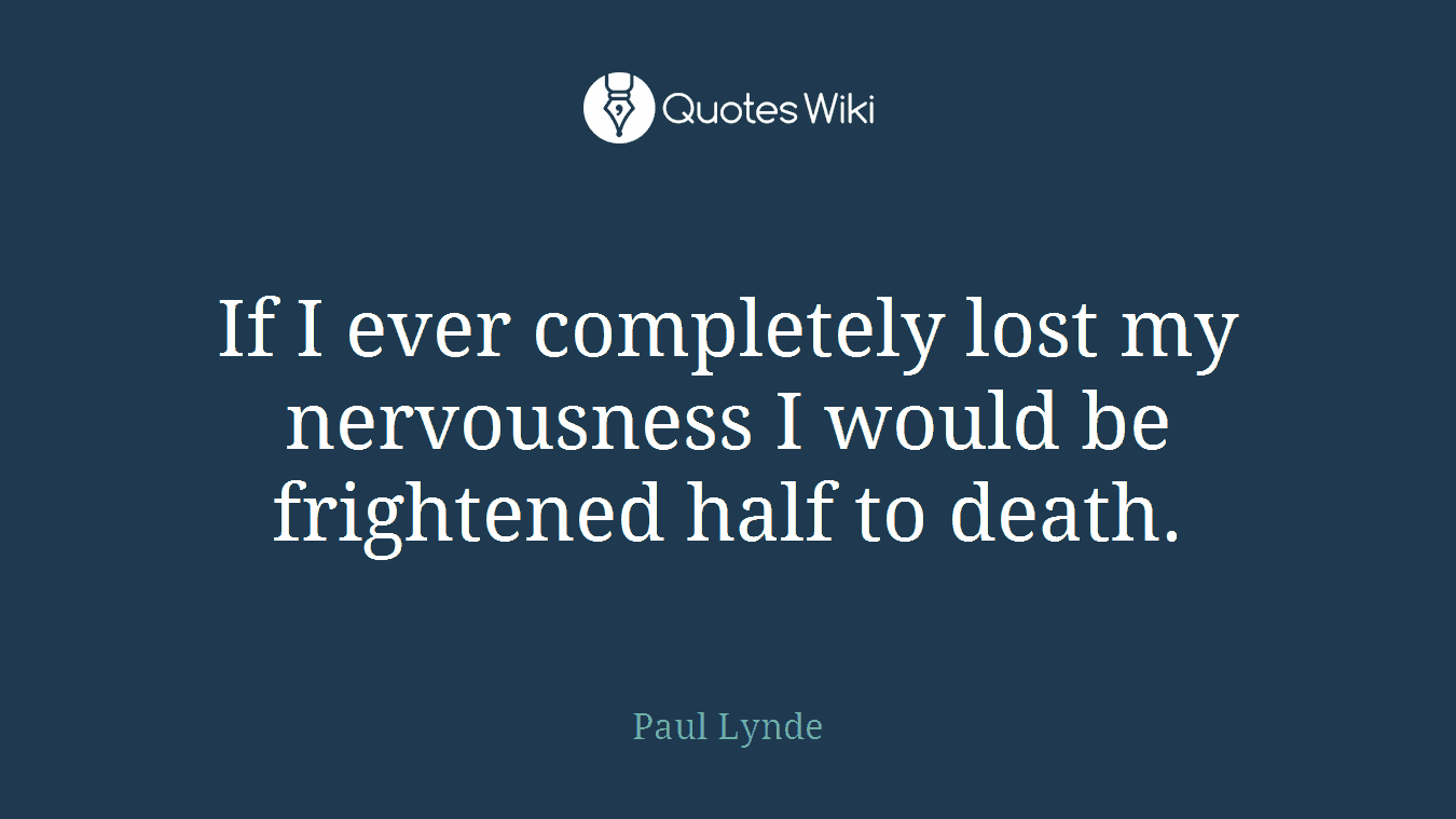 If I ever completely lost my nervousness I would be frightened half to death.