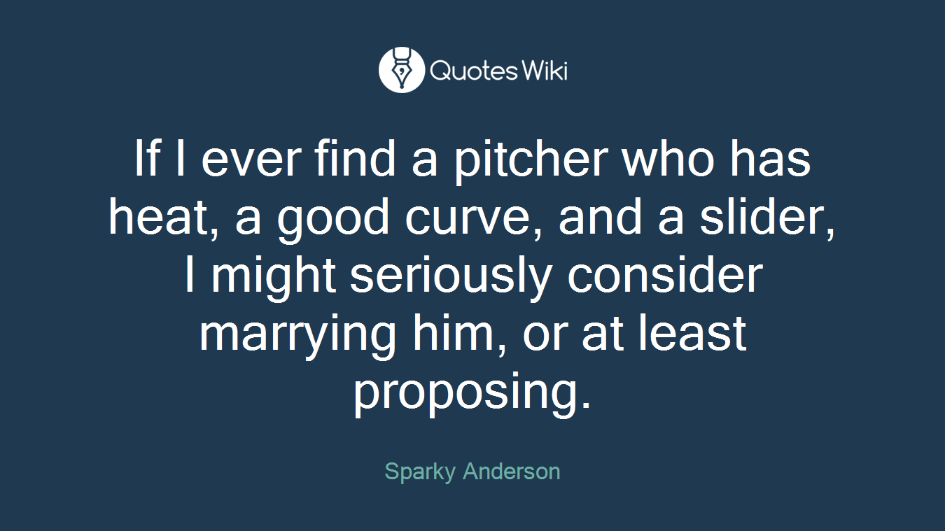 If I ever find a pitcher who has heat, a good curve, and a slider, I might seriously consider marrying him, or at least proposing.