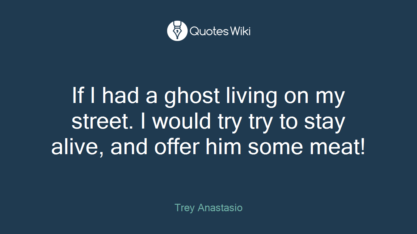If I had a ghost living on my street. I would try try to stay alive, and offer him some meat!