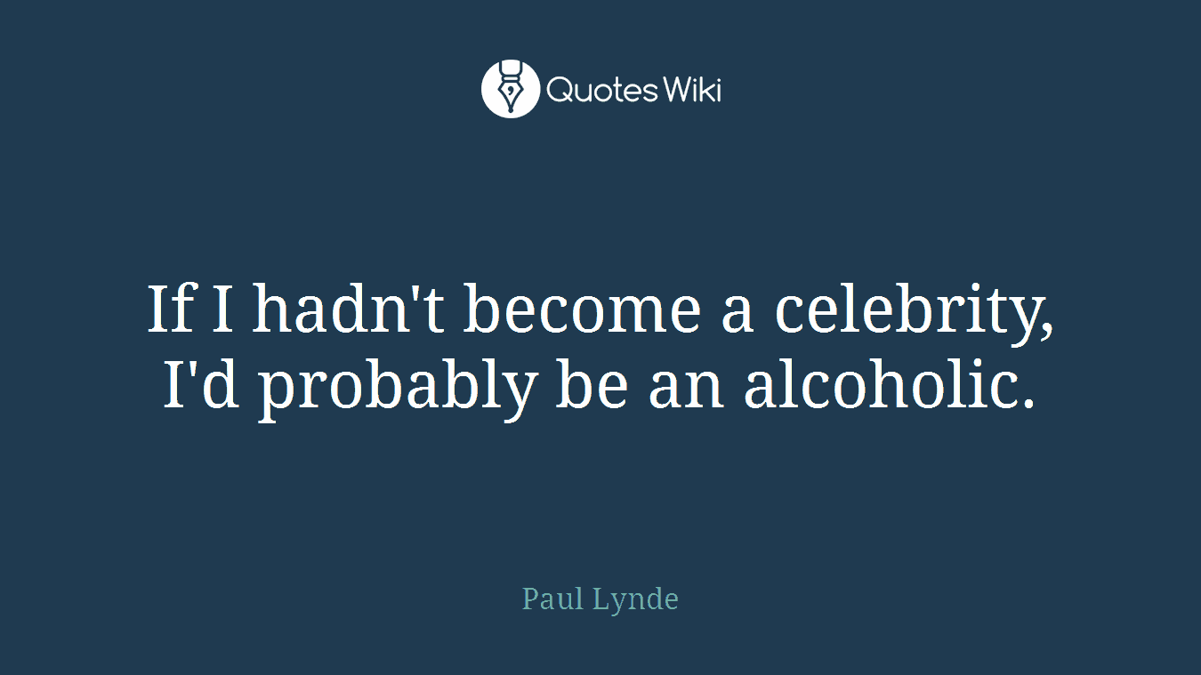 If I hadn't become a celebrity, I'd probably be an alcoholic.