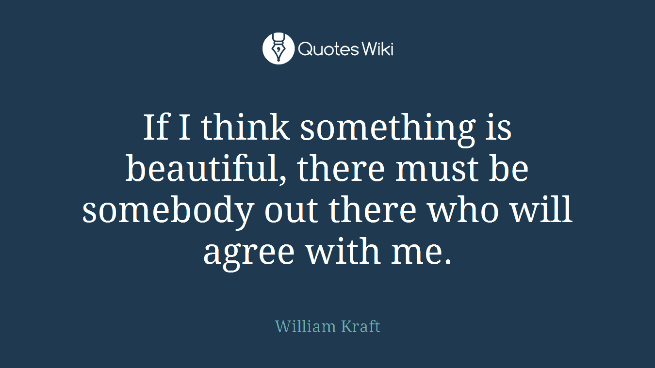 If I think something is beautiful, there must be somebody out there who will agree with me.