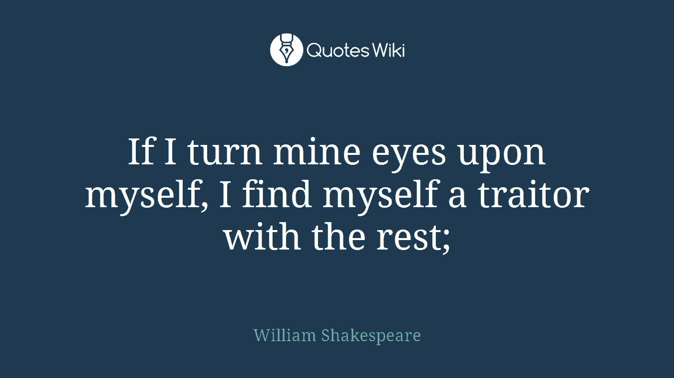 If I turn mine eyes upon myself, I find myself a traitor with the rest;