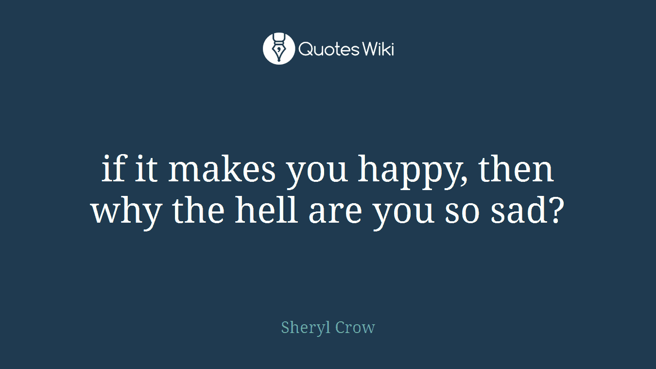 if it makes you happy, then why the hell are you so sad?