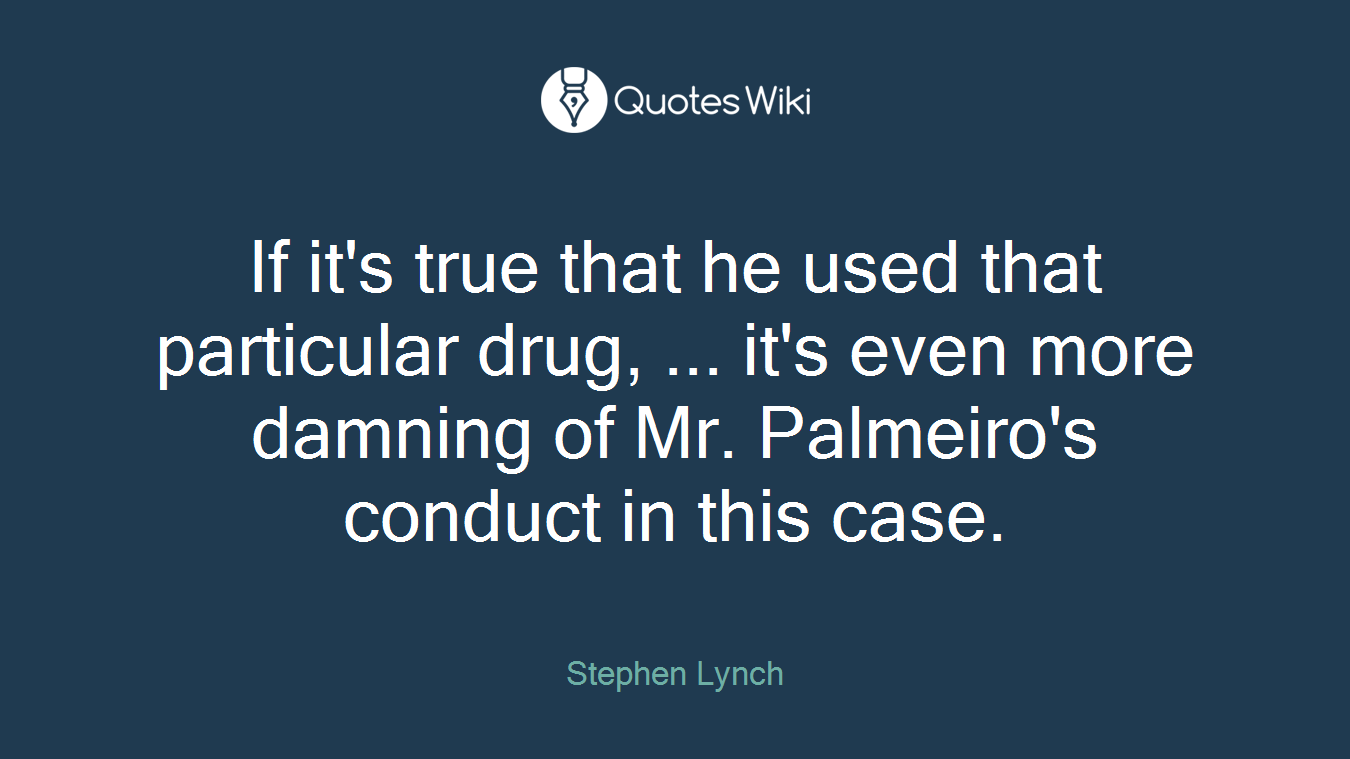 If it's true that he used that particular drug, ... it's even more damning of Mr. Palmeiro's conduct in this case.