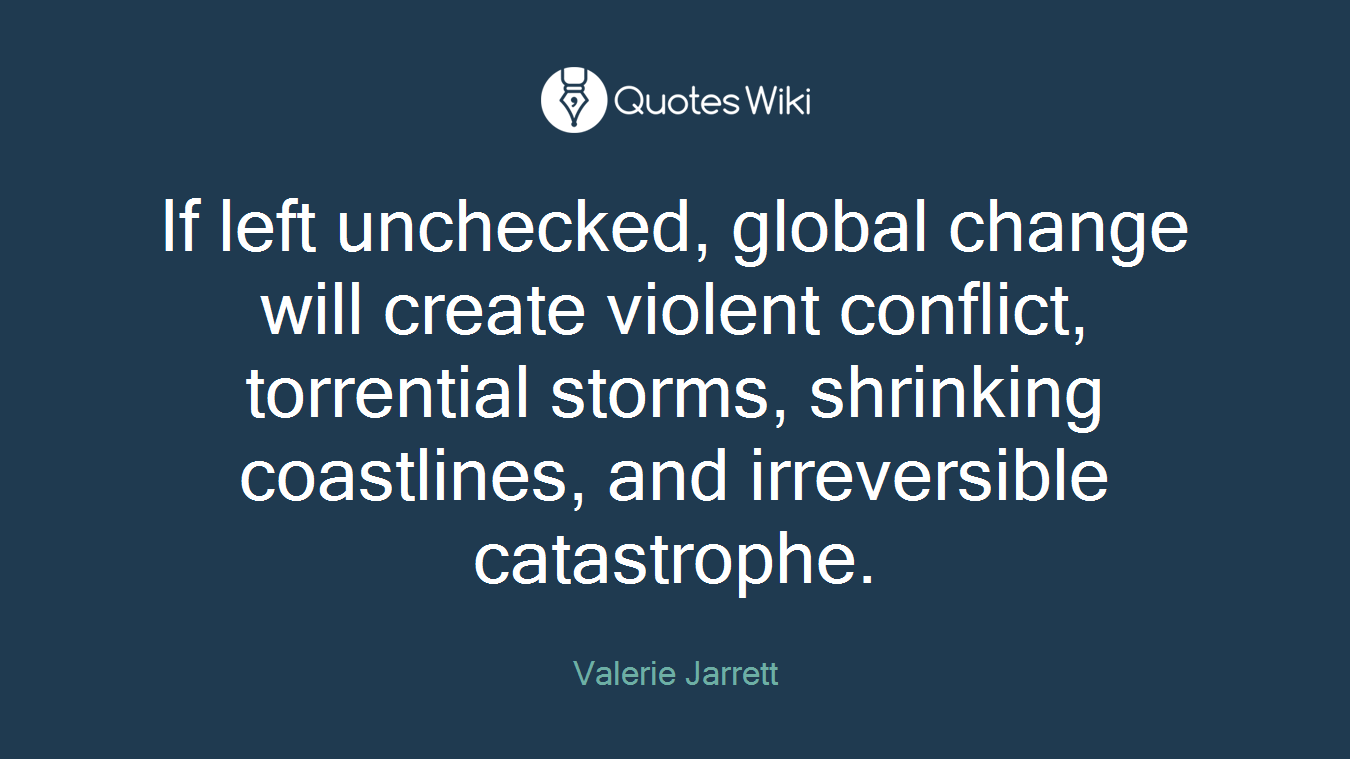 If left unchecked, global change will create violent conflict, torrential storms, shrinking coastlines, and irreversible catastrophe.