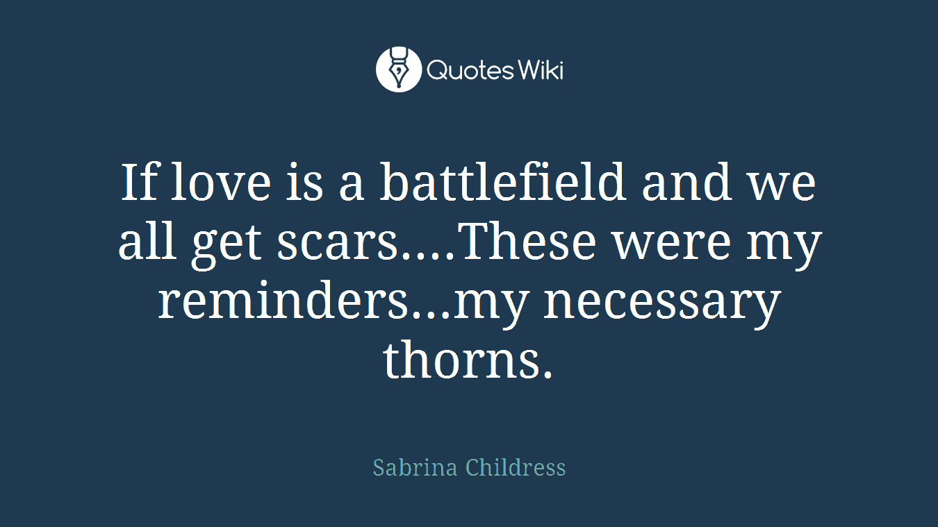 If love is a battlefield and we all get scars....These were my reminders…my necessary thorns.