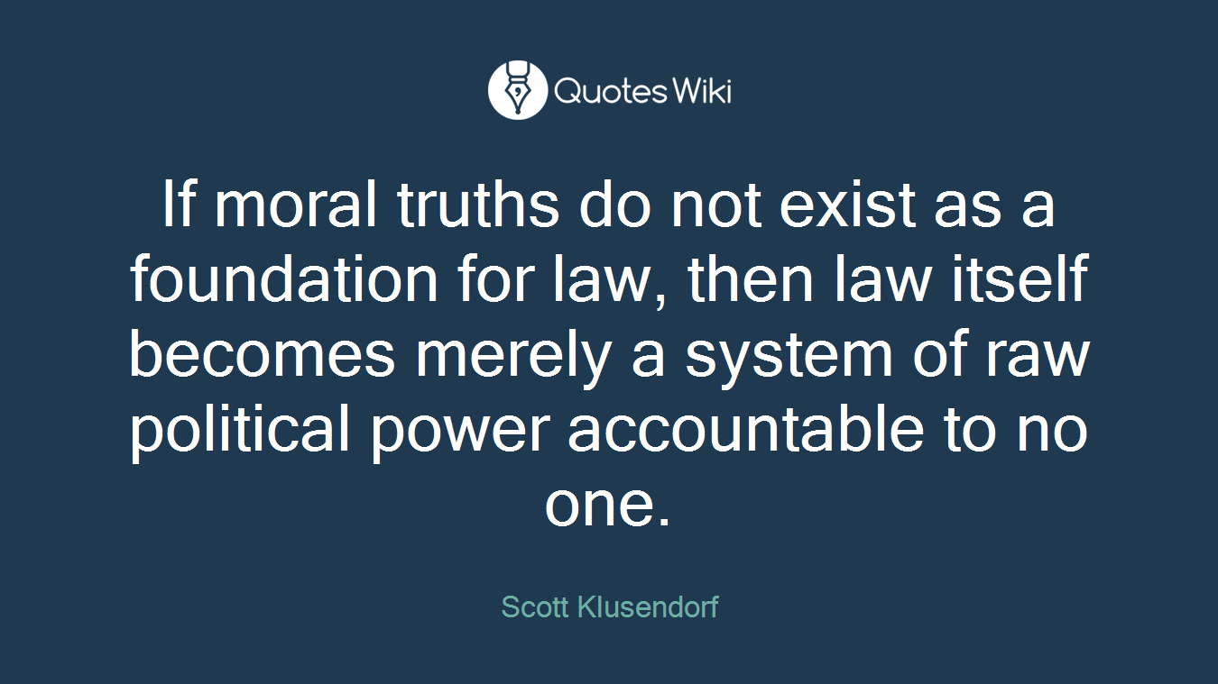 If moral truths do not exist as a foundation for law, then law itself becomes merely a system of raw political power accountable to no one.