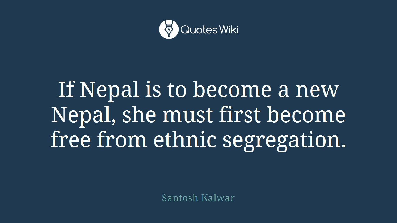 If Nepal is to become a new Nepal, she must first become free from ethnic segregation.