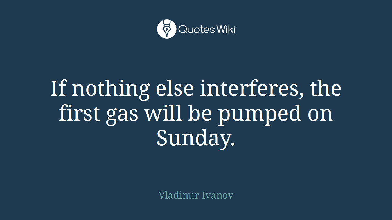 If nothing else interferes, the first gas will be pumped on Sunday.