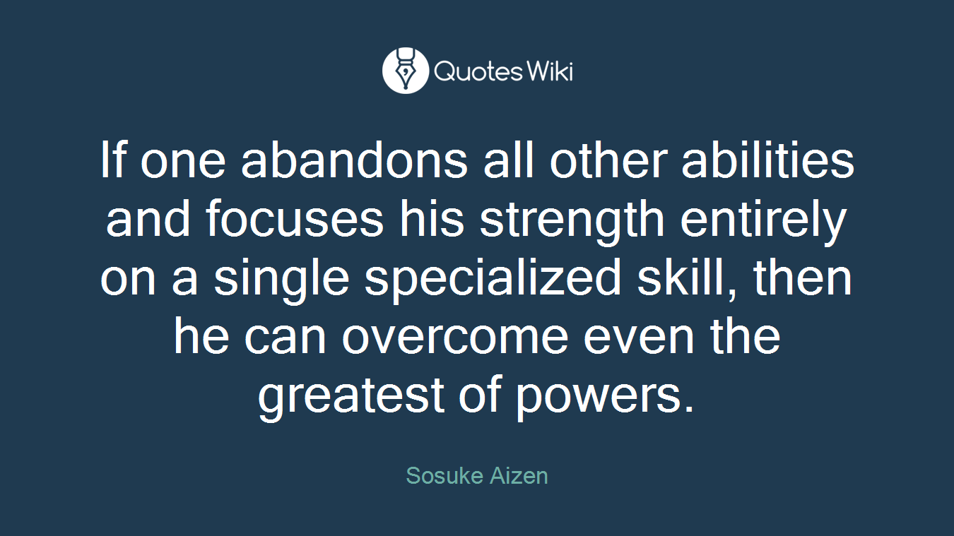 If one abandons all other abilities and focuses his strength entirely on a single specialized skill, then he can overcome even the greatest of powers.