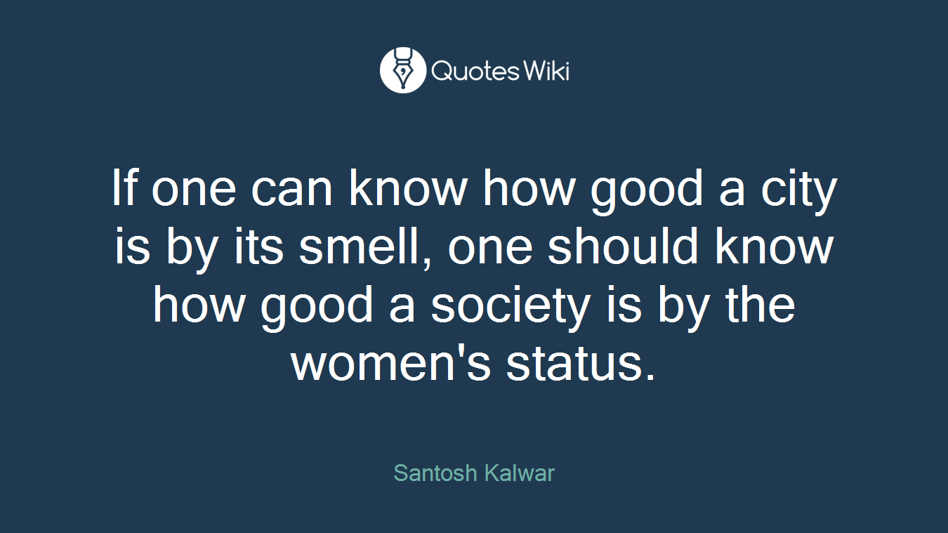 If one can know how good a city is by its smell, one should know how good a society is by the women's status.