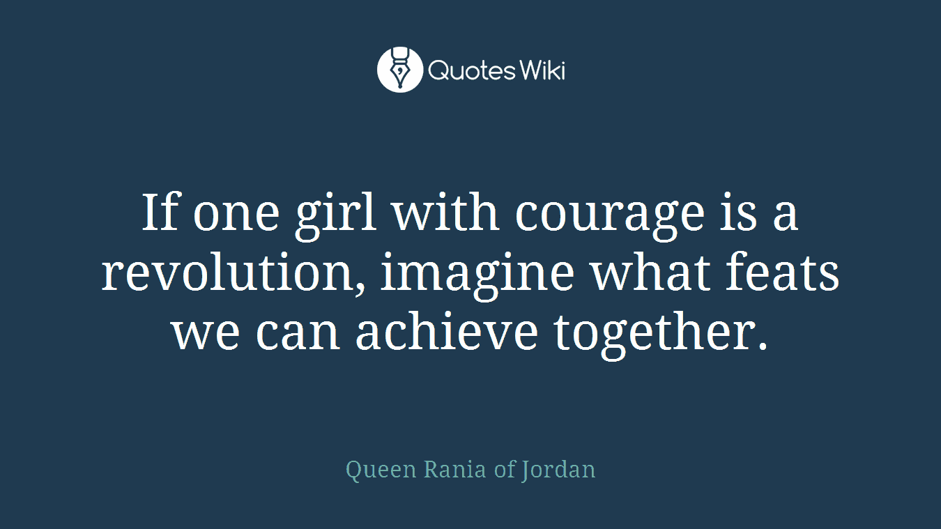 If one girl with courage is a revolution, imagine what feats we can achieve together.