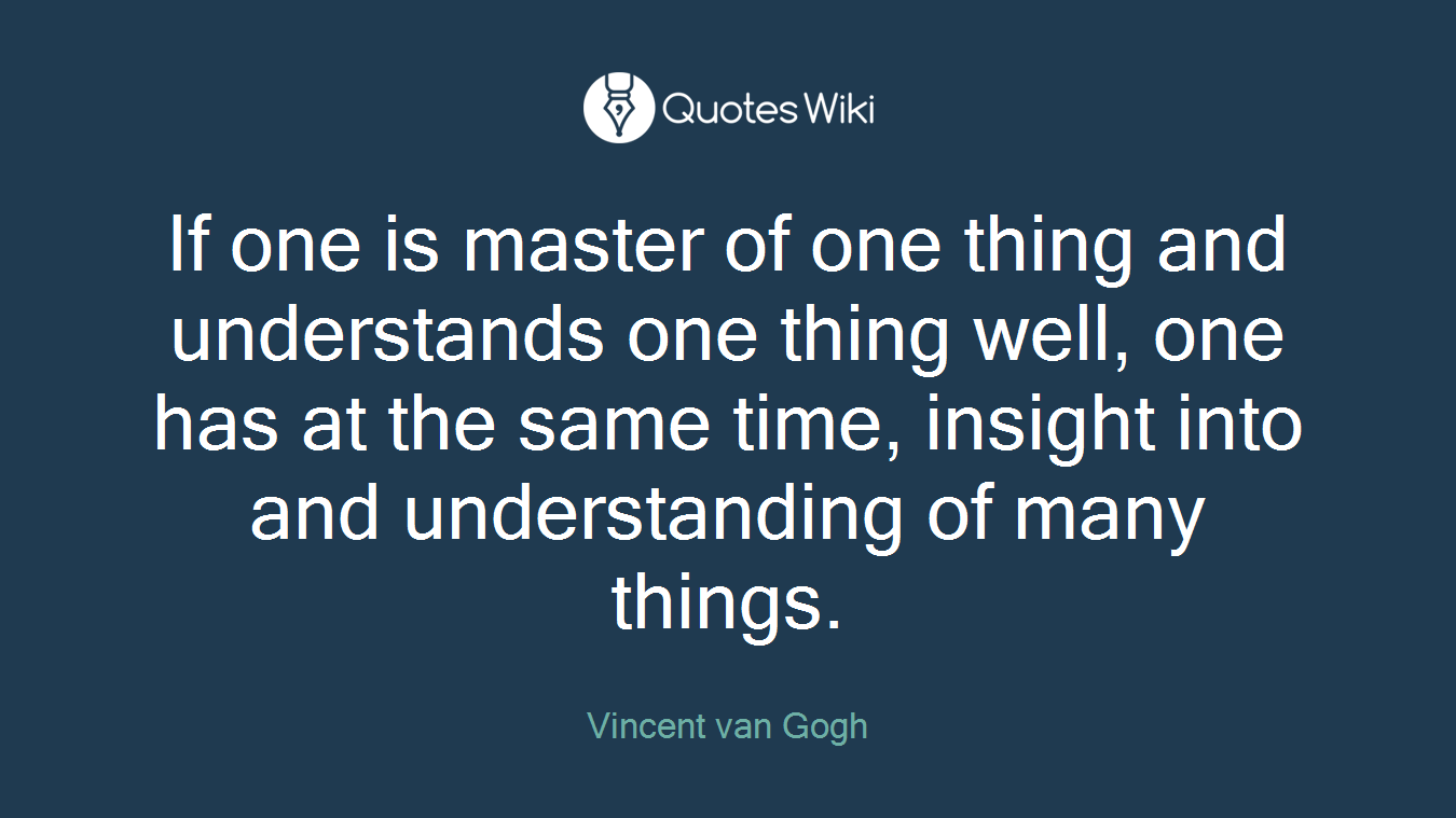 If one is master of one thing and understands one thing well, one has at the same time, insight into and understanding of many things.