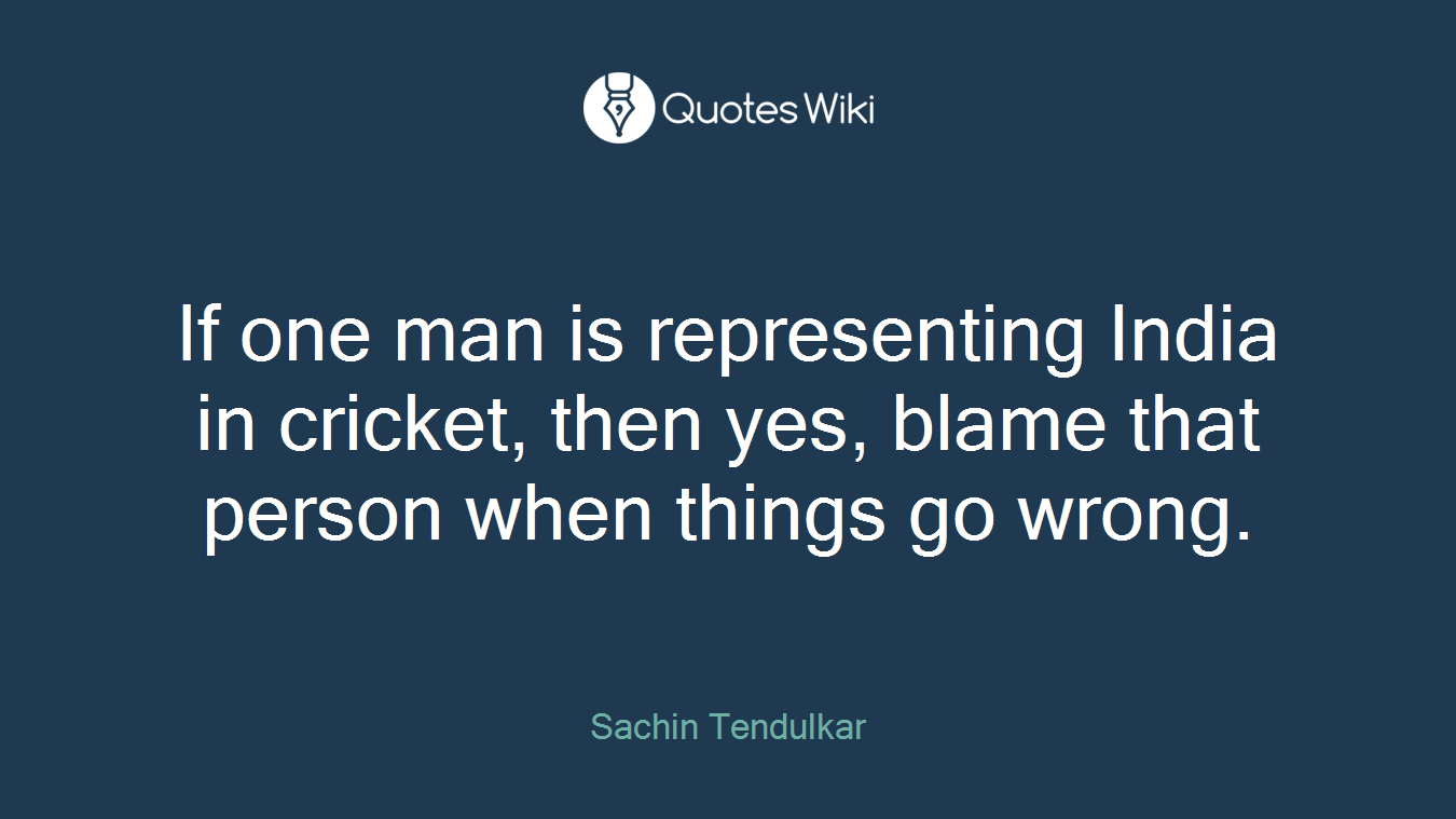 If one man is representing India in cricket, then yes, blame that person when things go wrong.