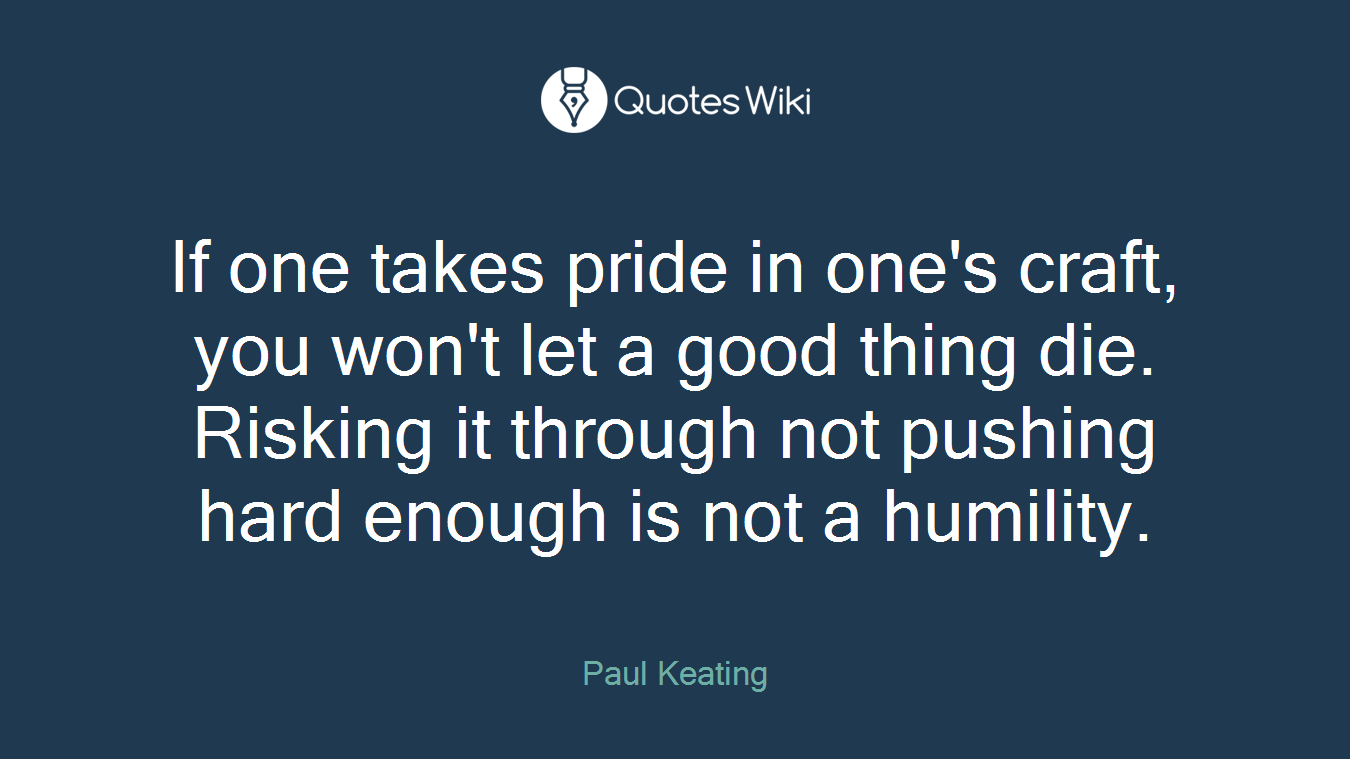 If one takes pride in one's craft, you won't let a good thing die. Risking it through not pushing hard enough is not a humility.