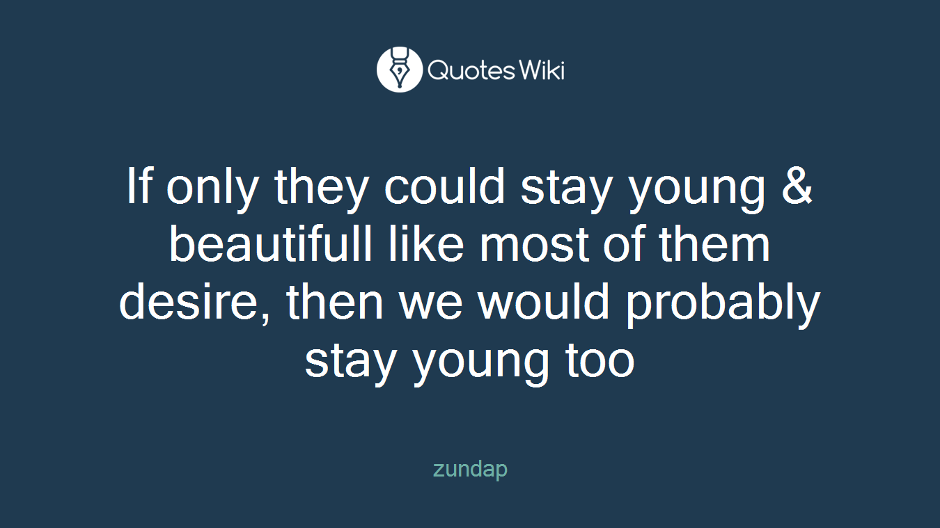 If only they could stay young & beautifull like most of them desire, then we would probably stay young too
