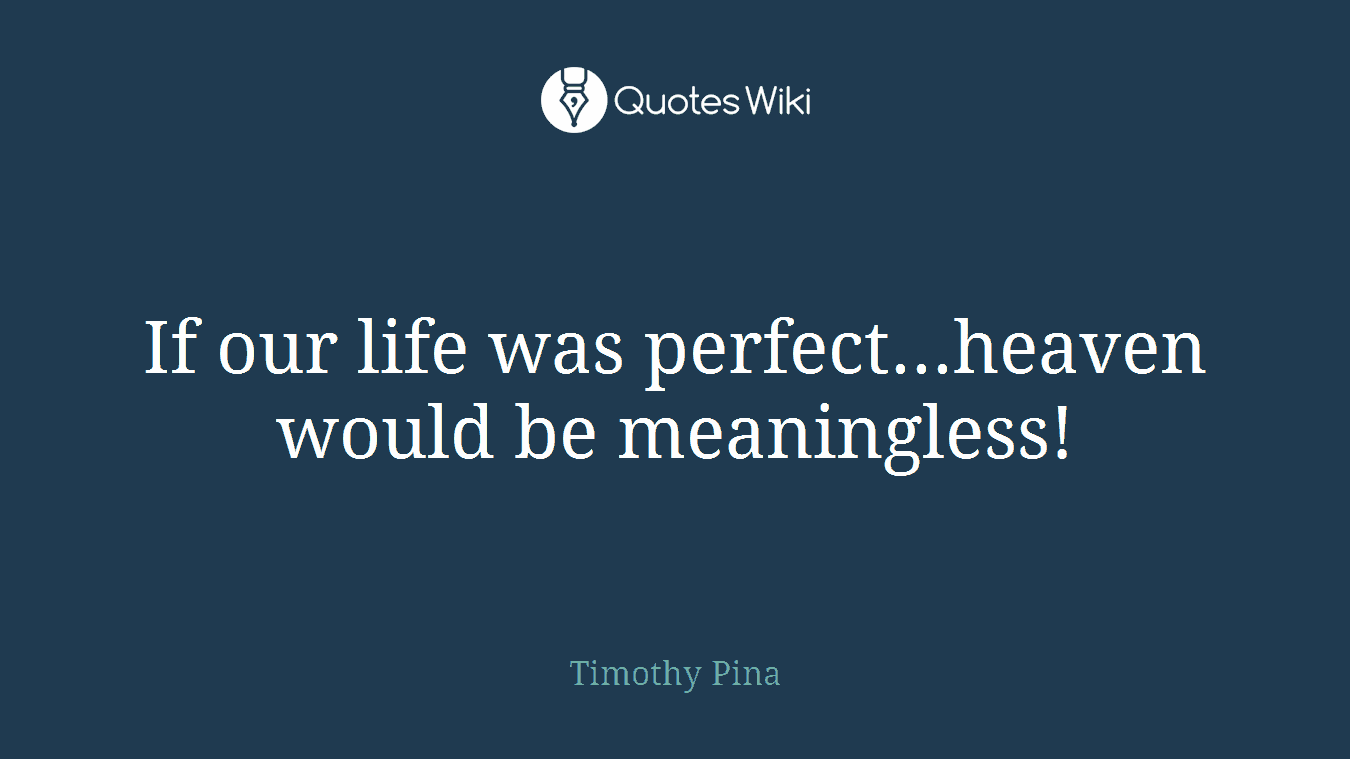 If our life was perfect...heaven would be meaningless!