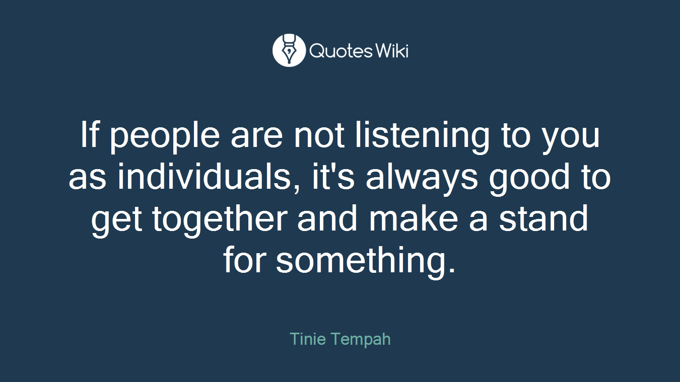 If people are not listening to you as individuals, it's always good to get together and make a stand for something.