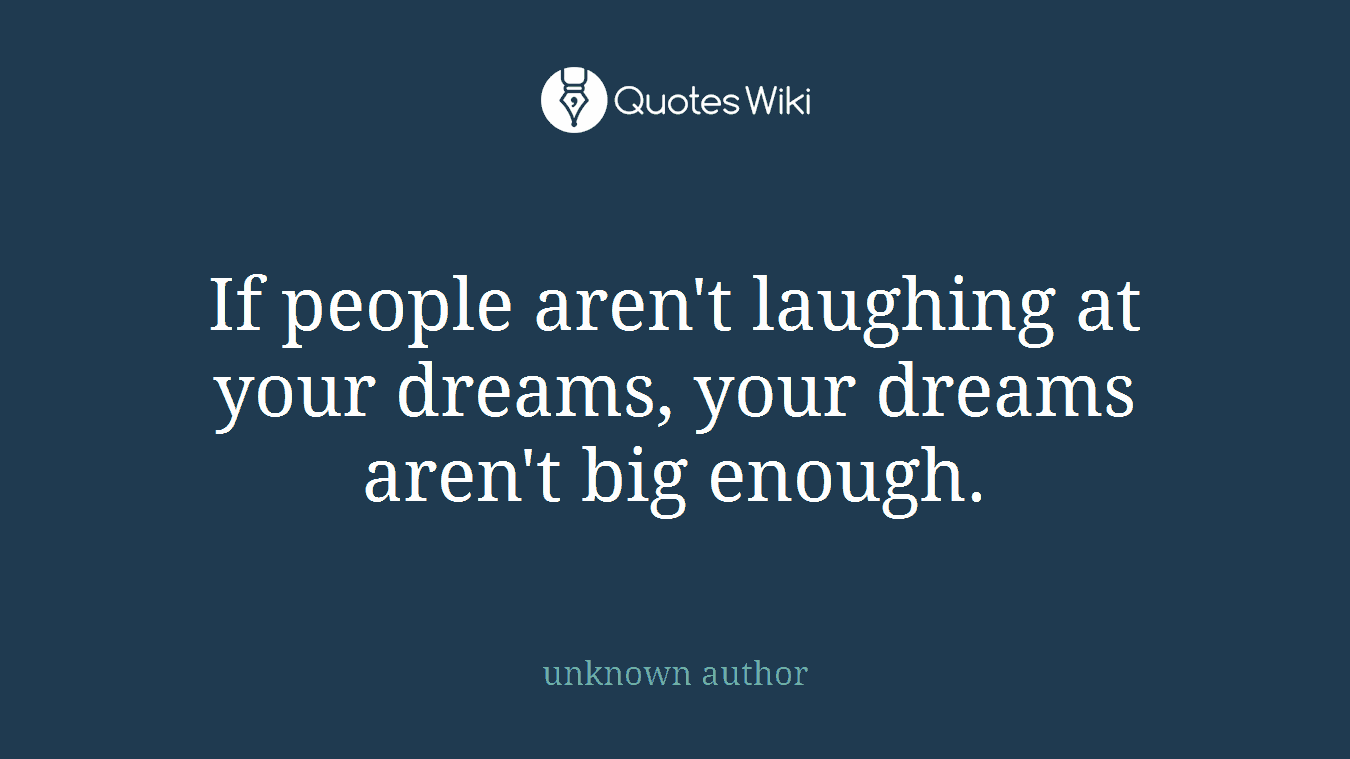 If people aren't laughing at your dreams, your dreams aren't big enough.
