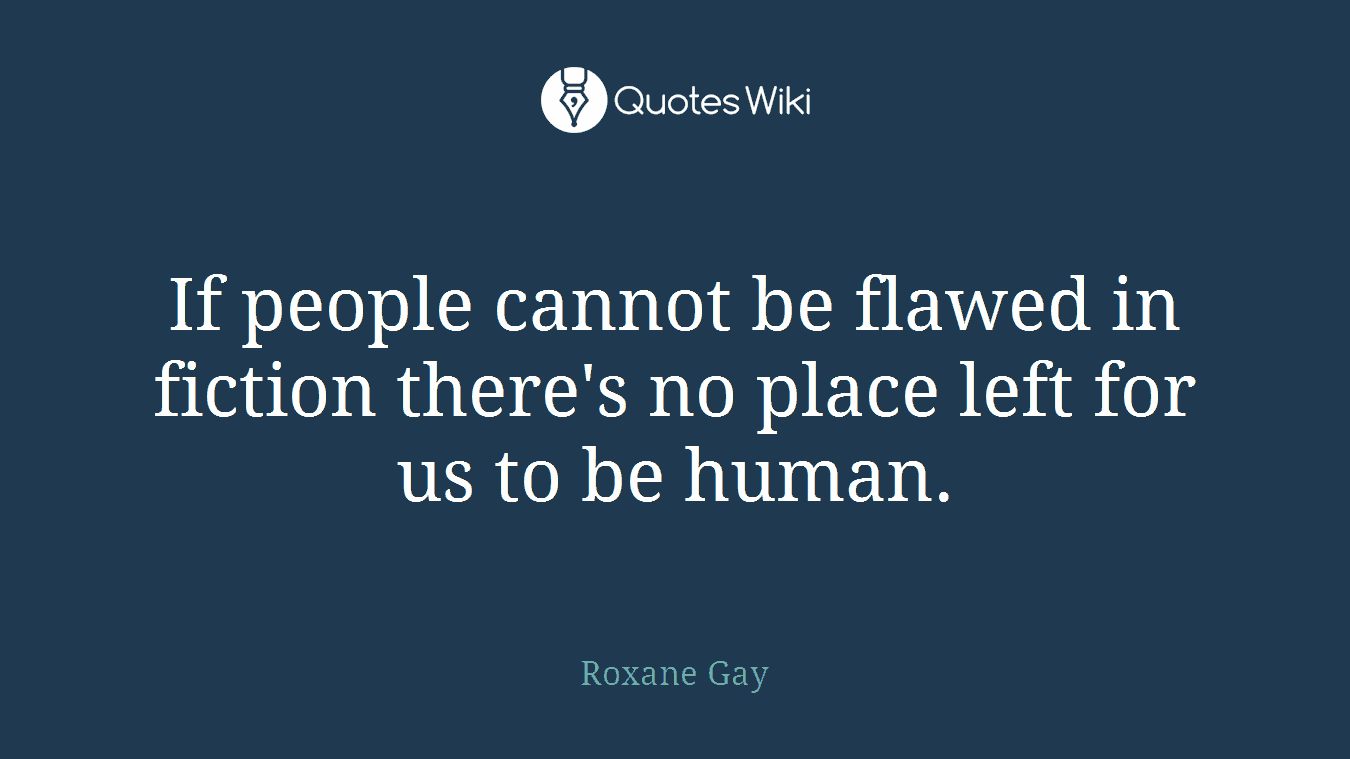 If people cannot be flawed in fiction there's no place left for us to be human.