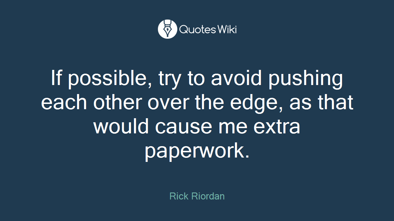 If possible, try to avoid pushing each other over the edge, as that would cause me extra paperwork.