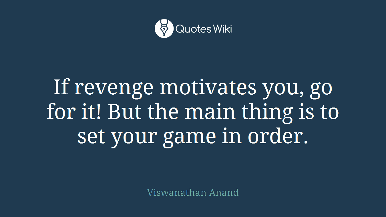 If revenge motivates you, go for it! But the main thing is to set your game in order.