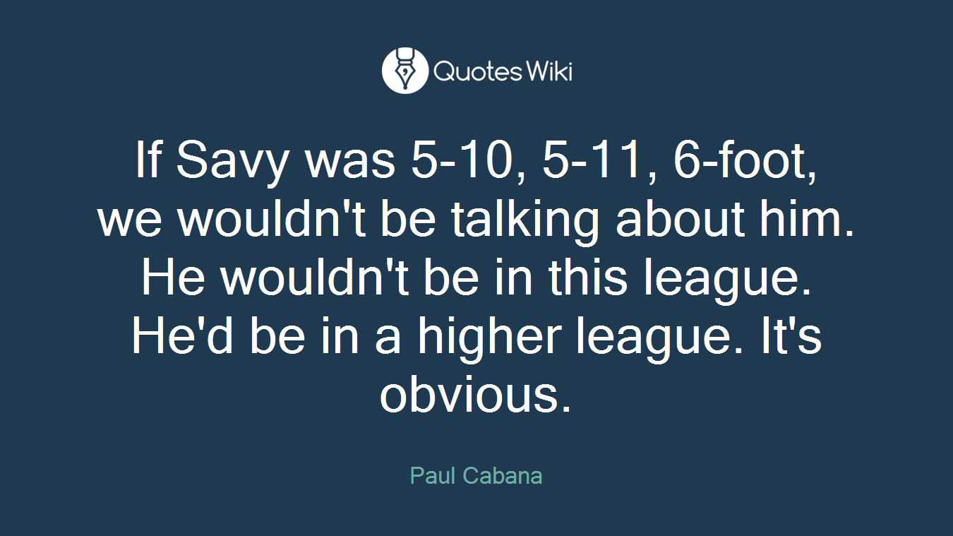 If Savy was 5-10, 5-11, 6-foot, we wouldn't be talking about him. He wouldn't be in this league. He'd be in a higher league. It's obvious.