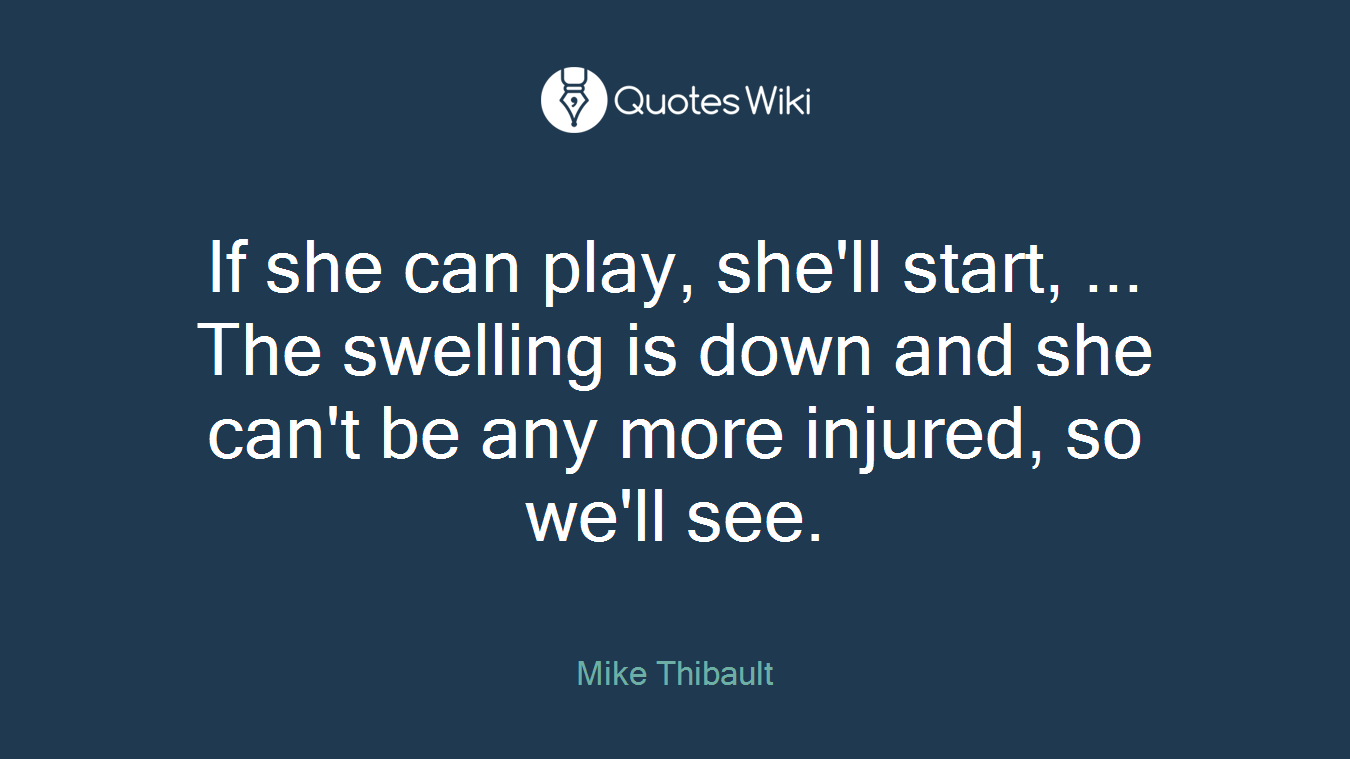 If she can play, she'll start, ... The swelling is down and she can't be any more injured, so we'll see.