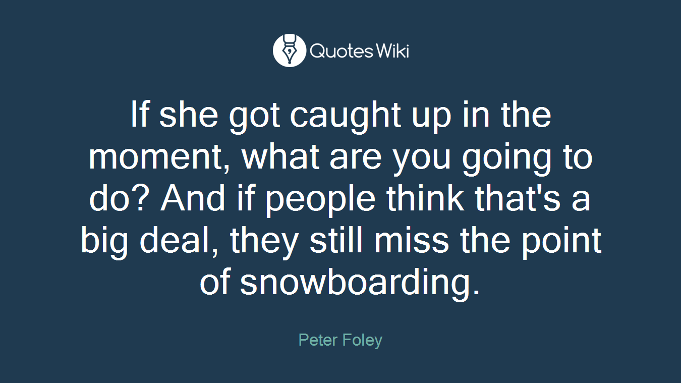If she got caught up in the moment, what are you going to do? And if people think that's a big deal, they still miss the point of snowboarding.