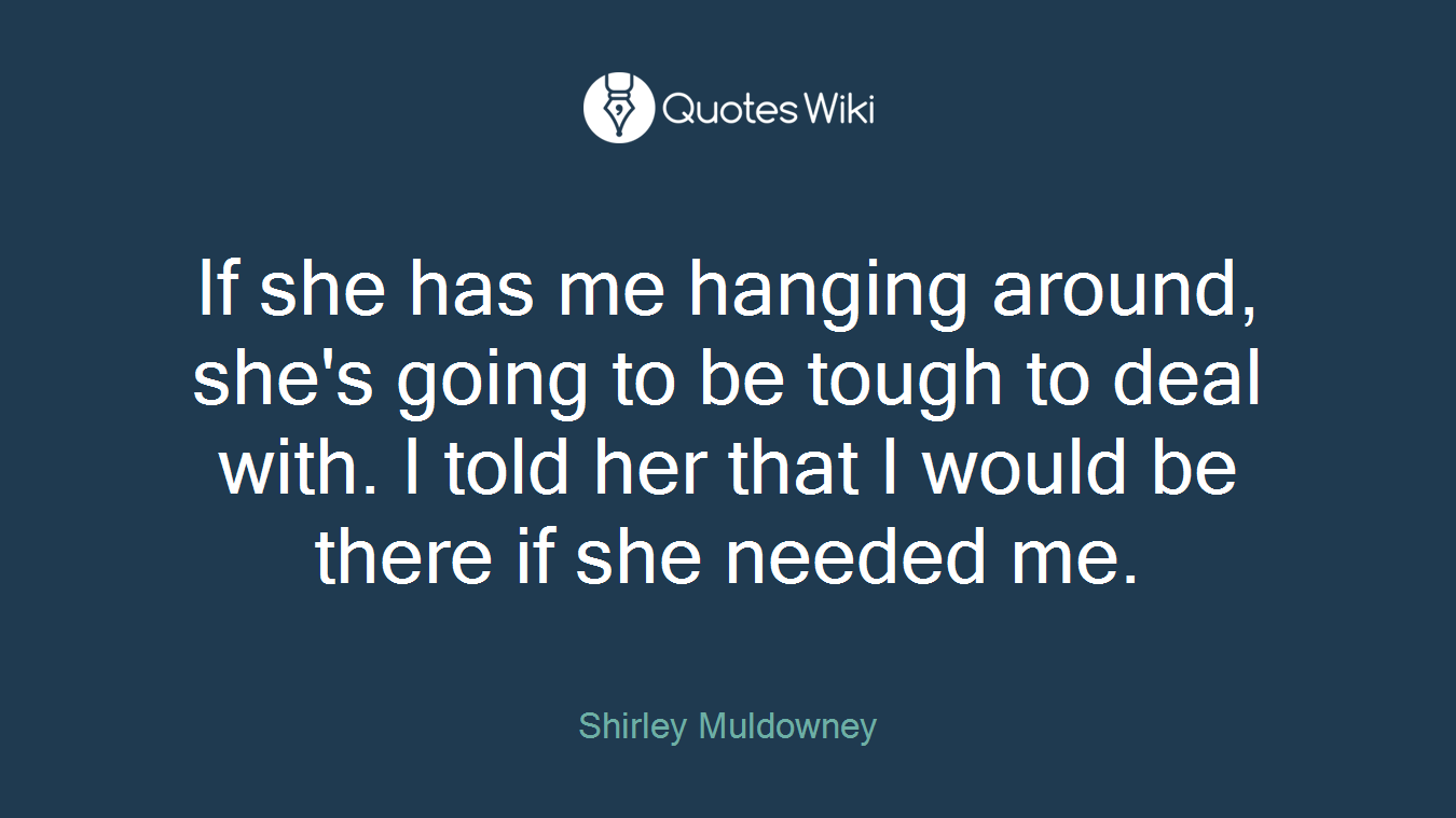 If she has me hanging around, she's going to be tough to deal with. I told her that I would be there if she needed me.