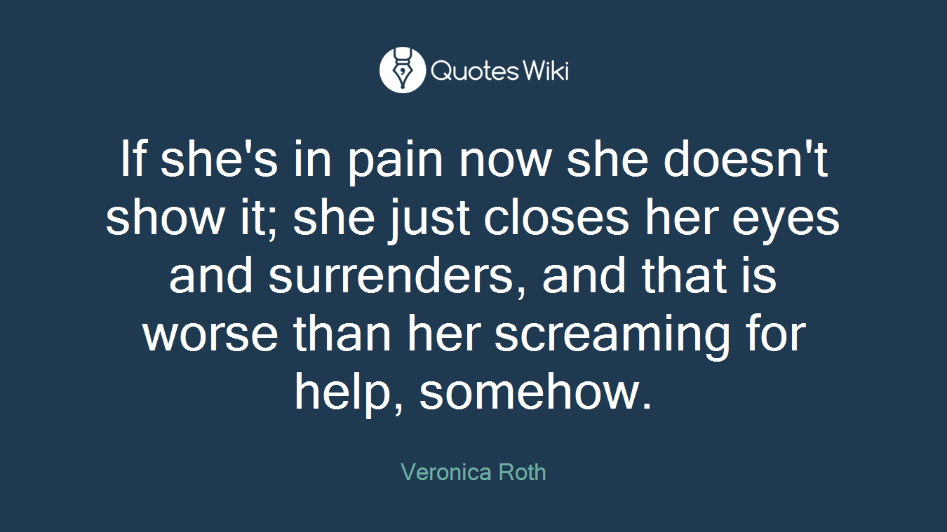 If she's in pain now she doesn't show it; she just closes her eyes and surrenders, and that is worse than her screaming for help, somehow.