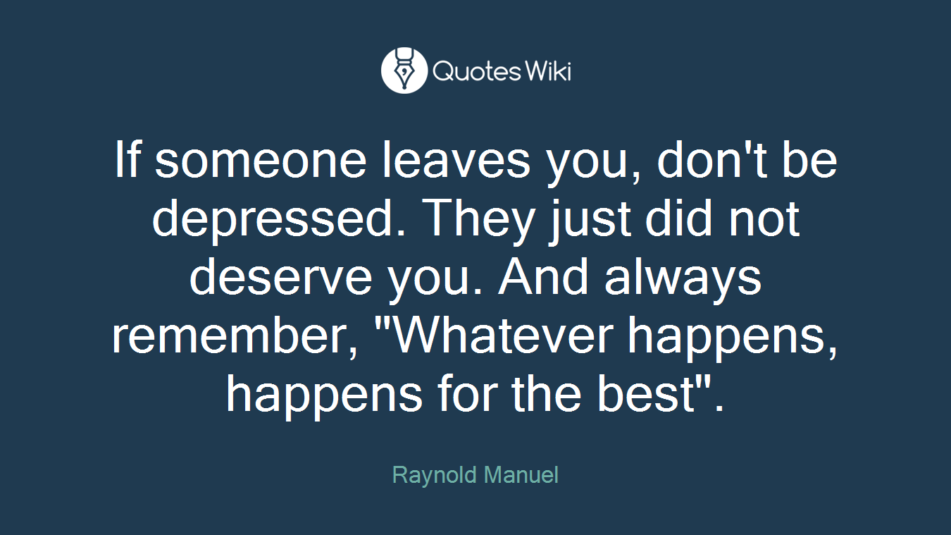 If someone leaves you, don't be depressed. They just did not deserve you. And always remember, "Whatever happens, happens for the best".