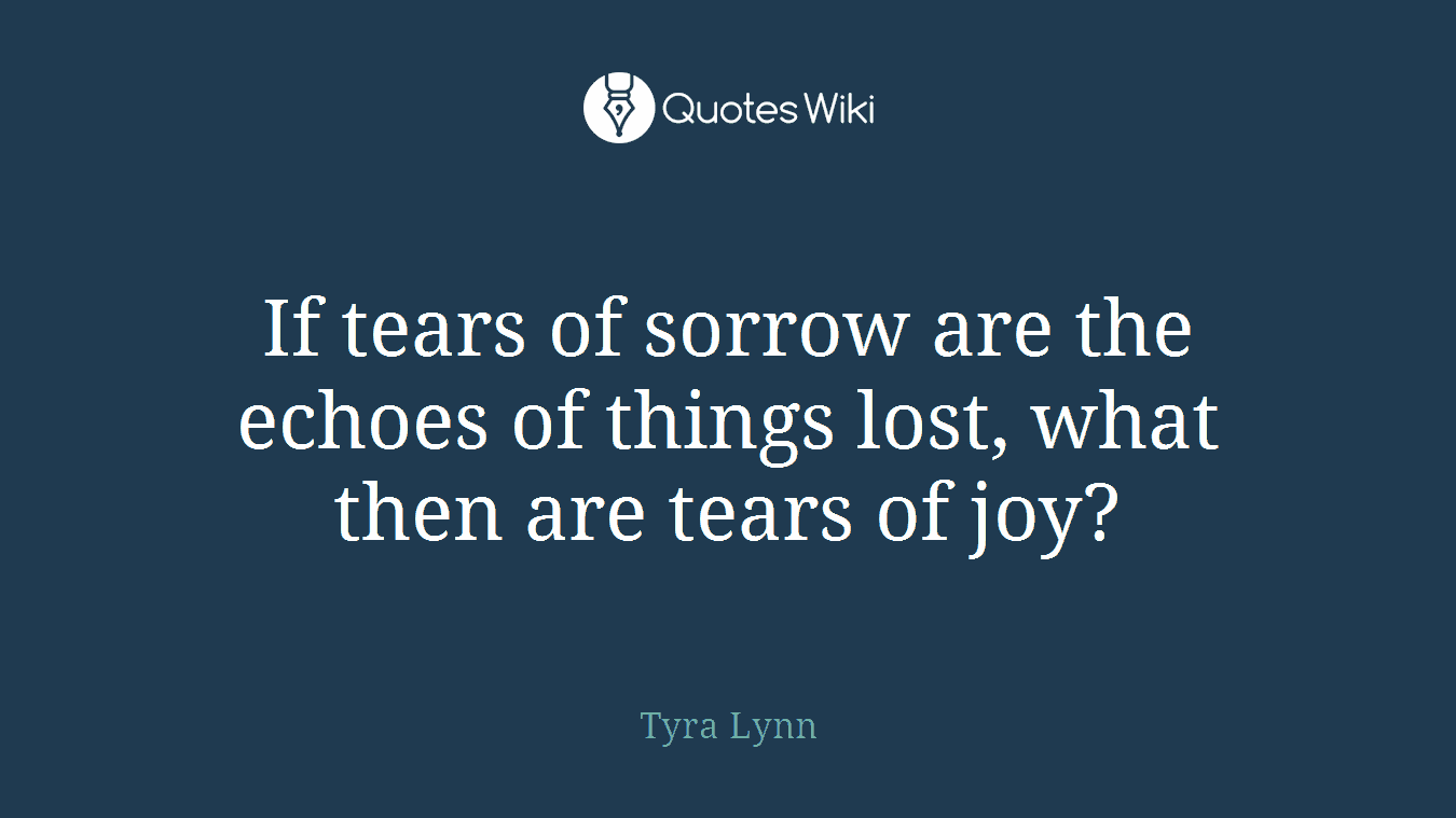 If tears of sorrow are the echoes of things lost, what then are tears of joy?
