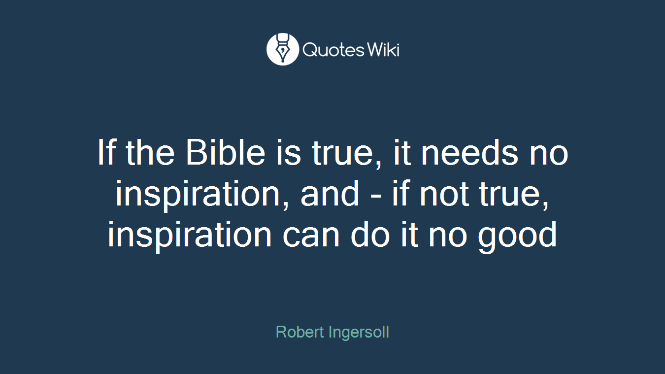 If the Bible is true, it needs no inspiration, and - if not true, inspiration can do it no good
