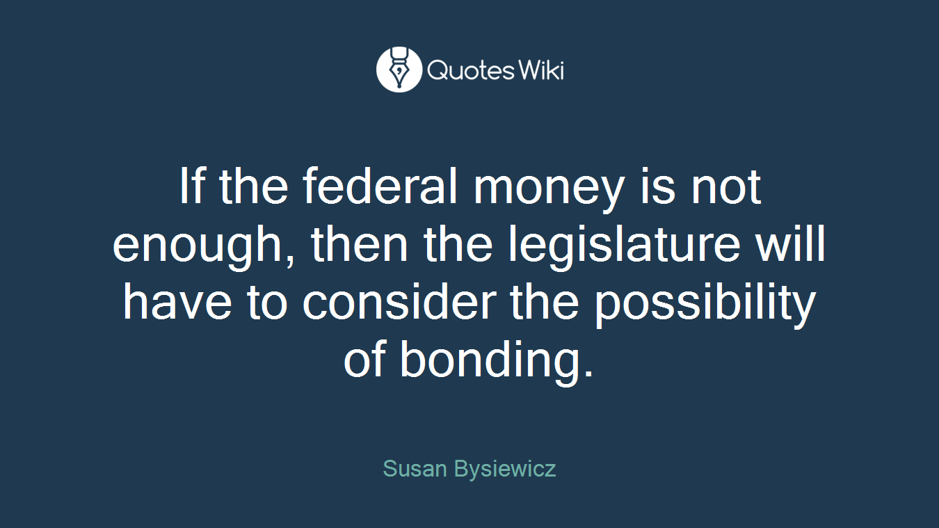 If the federal money is not enough, then the legislature will have to consider the possibility of bonding.