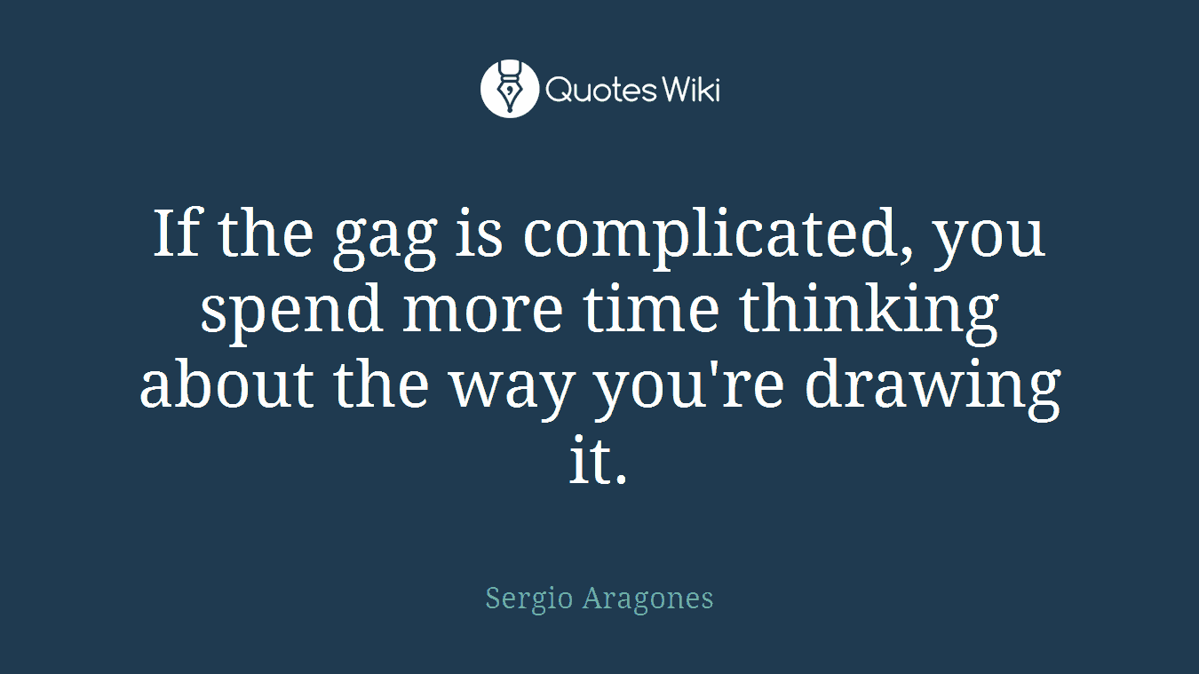 If the gag is complicated, you spend more time thinking about the way you're drawing it.