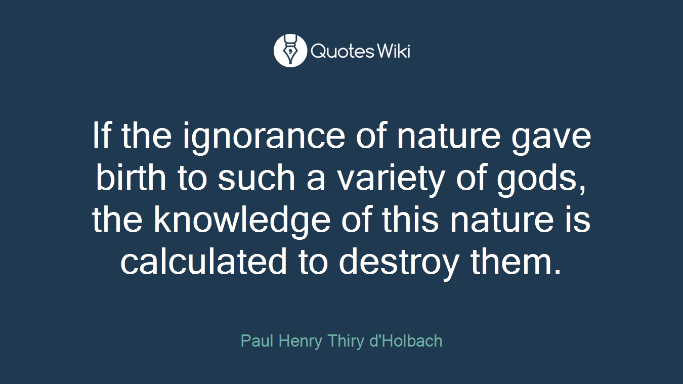 If the ignorance of nature gave birth to such a variety of gods, the knowledge of this nature is calculated to destroy them.