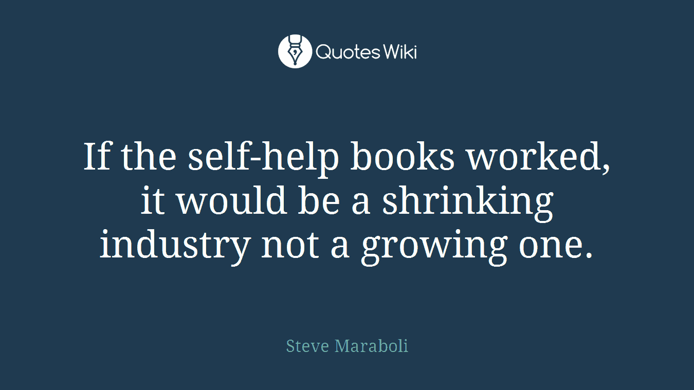 If the self-help books worked, it would be a shrinking industry not a growing one.