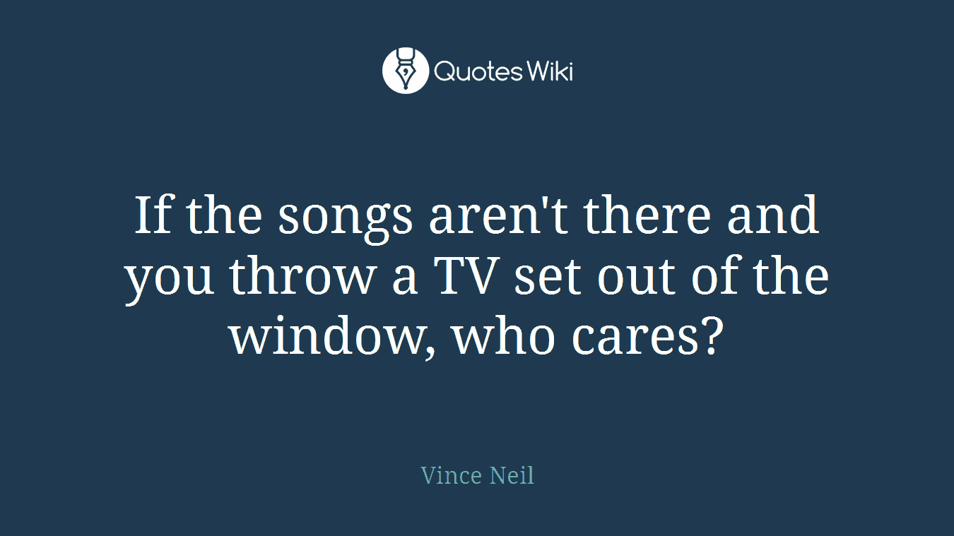 If the songs aren't there and you throw a TV set out of the window, who cares?