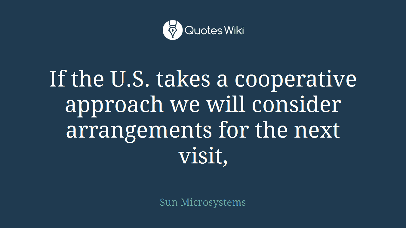 If the U.S. takes a cooperative approach we will consider arrangements for the next visit,